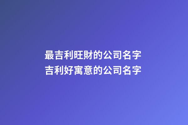 最吉利旺財的公司名字 吉利好寓意的公司名字-第1張-公司起名-玄機派